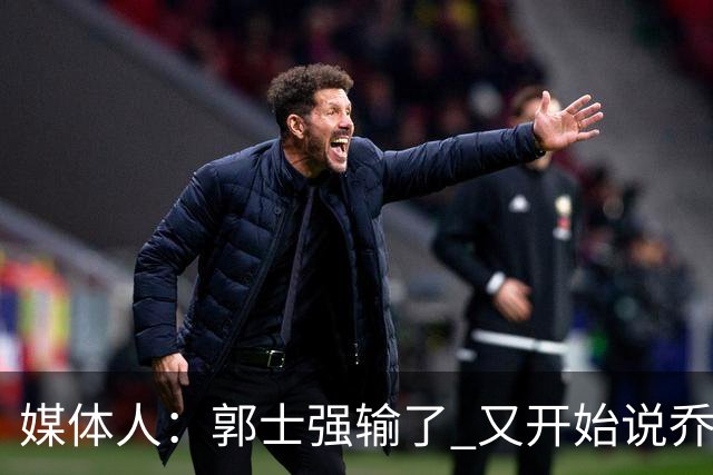 媒体人：郭士强输了 又开始说乔尔杰维奇行了？那有点可笑了